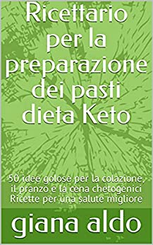 Ricettario per la preparazione dei pasti dieta Keto: 50 idee golose per la colazione, il pranzo e la cena chetogenici Ricette per una salute migliore