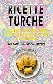 Ricette turche: un libro di cucina turco scritto da uno chef turco e sua nonna:: Vere ricette turche tradizionali e moderne (libro di ricette turche, libro di cucina turca, libro di cibo turco)