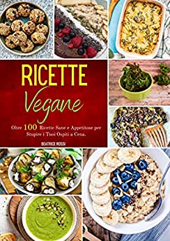 Ricette Vegane: Oltre 100 Ricette Sane e Appetitose per Stupire i Tuoi Ospiti a Cena. (EDIZIONE A COLORI)