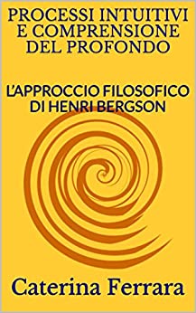 PROCESSI INTUITIVI E COMPRENSIONE DEL PROFONDO: L’APPROCCIO FILOSOFICO DI HENRI BERGSON (Ebook UA Vol. 2)