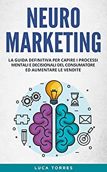 Neuromarketing: La guida definitiva per capire i processi mentali e decisionali del consumatore ed aumentare le vendite