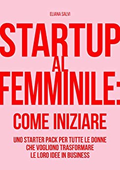 Startup al Femminile. Come Iniziare: Uno Starter Pack per tutte le Donne che vogliono trasformare le loro idee in business con strumenti digitali e molto altro