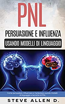 PNL – Persuasione e influenza usando modelli di linguaggio e tecniche di PNL: Come persuadere, influenzare e manipolare usando modelli di linguaggio e tecniche di PNL