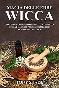 MAGIA DELLE ERBE WICCA: UNA GUIDA PER PRINCIPIANTI ALL'ESERCIZIO DELLA MAGIA DELLE ERBE WICCAN, CON SEMPLICI INCANTESIMI DELLE ERBE