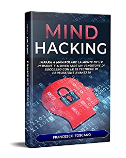 MIND HACKING: Impara a Manipolare la Mente delle persone e a Diventare un Venditore di Successo Con le 35 Tecniche Di Manipolazione Avanzata