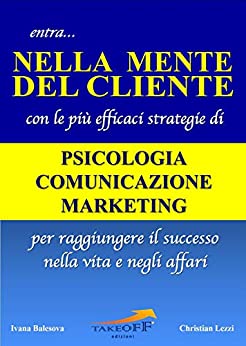 entra... NELLA MENTE DEL CLIENTE: con le più efficaci strategie di PSICOLOGIA, COMUNICAZIONE e MARKETING per raggiungere il successo nella vita e negli affari