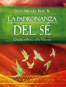 La padronanza del Sé: Guida tolteca alla libertà