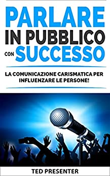 PARLARE IN PUBBLICO CON SUCCESSO: Comunicazione Carismatica per Influenzare le Persone! Tecniche di Conversazione per Migliorare le tue Abilità Sociali con Comuncazione Assertiva, Persuasione e PNL