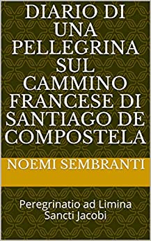 Diario di una Pellegrina sul Cammino Francese di Santiago de Compostela: Peregrinatio ad Limina Sancti Jacobi