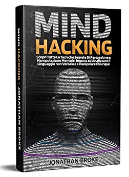 Mind Hacking: Scopri Tutte le Tecniche segrete di Persuasione e Manipolazione Mentale. Impara ad Analizzare il Linguaggio non Verbale e a Manipolare Chiunque