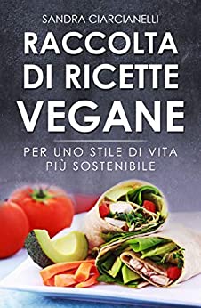 Raccolta di ricette vegane: Per uno stile di vita più sostenibile (più di 100 ricette tra primi, secondi, salse, contorni e dolci)