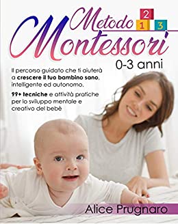 Metodo Montessori 0-3 Anni: Il Percorso Guidato che Ti Aiuterà a Crescere il Tuo Bambino Sano, Intelligente ed Autonomo. 99+ Tecniche e Attività Pratiche per lo Sviluppo Mentale e Creativo del Bebè