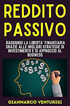 Reddito Passivo: Raggiungi la libertà finanziaria grazie alle migliori strategie di investimento e di approccio al business
