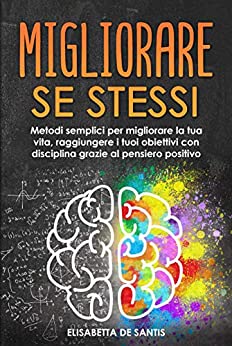 Migliorare se stessi: Metodi semplici per migliorare la tua vita, raggiungere i tuoi obiettivi con disciplina grazie al pensiero positivo