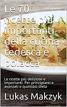 Le 70 ricette più importanti della cucina tedesca e polacca: Le ricette più deliziose e importanti. Per principianti e avanzati e qualsiasi dieta