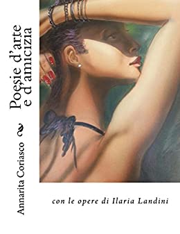 Poesie d’arte e d’amicizia: Con le opere di Ilaria Landini (Arte del nuovo millennio Vol. 1)