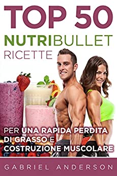 The Top 50 NutriBullet Recipes For Fast Fat Loss and Building Muscle: Get the most from your NutriBullet and Lose Fat Fast while Building even more Muscle