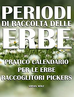 Periodi Di Raccolta Delle Erbe Pratico Calendario Per Le Erbe Raccoglitori: 168 erbe separate da 10 parti commestibili (erbe aromatiche Vol. 2)