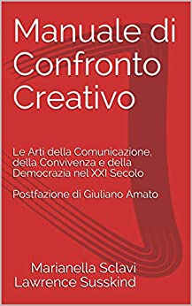 Manuale di Confronto Creativo : Le Arti della Comunicazione, della Convivenza e della Democrazia nel XXI Secolo Postfazione di Giuliano Amato