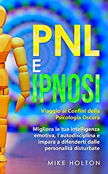 Pnl e Ipnosi: Viaggio ai Confini della Psicologia Oscura – Migliora la tua intelligenza emotiva, l’autodisciplina e impara a difenderti dalle personalità disturbate