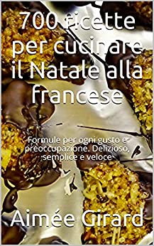 700 ricette per cucinare il Natale alla francese: Formule per ogni gusto e preoccupazione. Delizioso, semplice e veloce