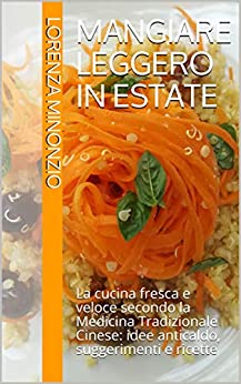 MANGIARE LEGGERO IN ESTATE: La cucina fresca e veloce secondo la Medicina Tradizionale Cinese: idee anticaldo, suggerimenti e ricette