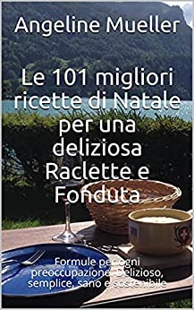 Le 101 migliori ricette di Natale per una deliziosa Raclette e Fonduta: Formule per ogni preoccupazione. Delizioso, semplice, sano e sostenibile