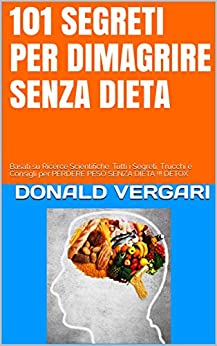 DIMAGRIRE SUBITO E SENZA DIETA – 101 SEGRETI SVELATI -: Basati su Ricerche Scientifiche. Tutti i Segreti, Trucchi e Consigli per PERDERE PESO SENZA DIETA !!! DETOX (Best Seller Amazon)