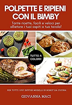 POLPETTE E RIPIENI CON IL BIMBY: Tante ricette facili e veloci per allietare i tuoi ospiti a tavola! (Ricette con il Bimby)