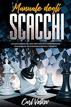Manuale Degli scacchi : La Guida Completa Delle Basi, Aperture e Tattiche Per Prevedere Ogni Mossa Del Tuo Avversario e Vincere le Tue Partite