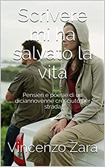 Scrivere mi ha salvato la vita: Pensieri e poesie di un diciannovenne cresciuto per strada