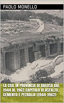 La Cgil in provincia di Ragusa dal 1944 al 1962.Capitolo III.Asfalto, cemento e petrolio (1944-1962) (Storia della Cgil e del Pci in provincia di Ragusa Vol. 3)
