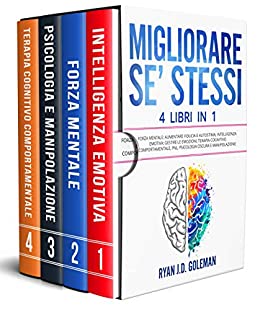 MIGLIORARE SE’ STESSI: 4 Libri in 1: Forza Mentale: Aumentare Fiducia e Autostima, Intelligenza Emotiva: Gestire le Emozioni, Terapia Cognitivo Comportamentale, PNL, Psicologia Oscura e Manipolazione