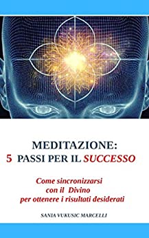 MEDITAZIONE: 5 PASSI PER IL SUCCESSO: Come sincronizzarsi con il Divino per ottenere i risultati desiderati (Self Healing Vol. 1)