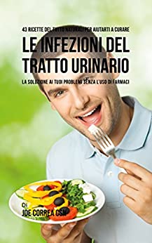 43 Ricette Del Tutto Naturali Per Aiutarti A Curare Le Infezioni Del Tratto Urinario: La Soluzione Ai Tuoi Problemi Senza L’uso Di Farmaci