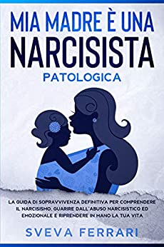 Mia madre è una narcisista patologica: La guida di sopravvivenza definitiva per comprendere il narcisismo, guarire dall’abuso narcisistico ed emozionale e riprendere in mano la tua vita.