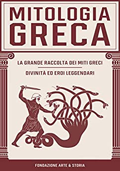 Mitologia Greca: La Grande Raccolta dei Miti Greci: Divinità ed Eroi Leggendari