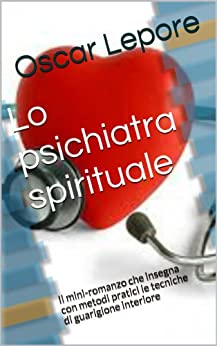 Lo psichiatra spirituale: Il racconto che insegna con metodi pratici le tecniche efficaci di guarigione interiore di identità, personalità e psiche.