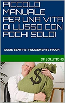 PICCOLO MANUALE PER UNA VITA DI LUSSO CON POCHI SOLDI: COME SENTIRSI FELICEMENTE RICCHI