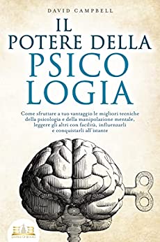 IL POTERE DELLA PSICOLOGIA: Come sfruttare a tuo vantaggio le migliori tecniche della psicologia e della manipolazione mentale, leggere gli altri con facilità, influenzarli e conquistarli all’istante