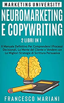 Neuromarketing e Copywriting – 2 Libri in 1: Il Manuale Definitivo per Comprendere I Processi Decisionali, La Mente del Cliente e Vendere con Le Migliori Strategie di Scrittura Persuasiva