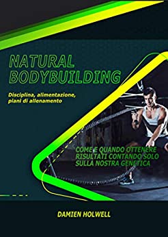 NATURAL BODYBUILDING: Disciplina, alimentazione, piani di allenamento, Come e quando ottenere risultati contando solo sulla nostra genetica