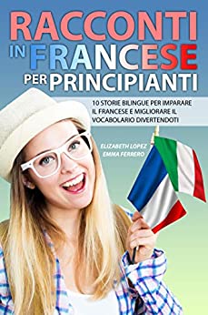 Racconti in Francese per Principianti: 10 storie bilingue per imparare il francese e migliorare il vocabolario divertendoti (Libri per imparare facilmente le lingue straniere (Collana di Racconti))
