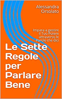 Le Sette Regole per Parlare Bene: Impara a gestire il Tuo Potere attraverso le Parole che dici (Saper Parlare Saper Vivere Vol. 1)