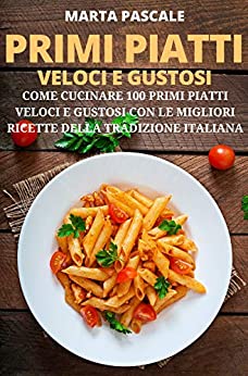 Primi Piatti Veloci e Gustosi: Come Cucinare 100 Primi Piatti Gustosi e Veloci con le Migliori Ricette della Tradizione Italiana (I Libri di Cucina di Marta Pascale Vol. 2)