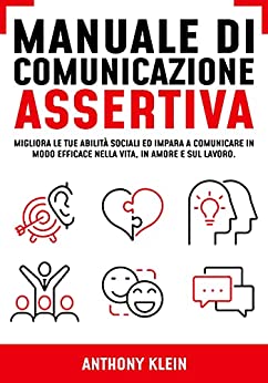 Manuale di Comunicazione Assertiva: Migliora le tue Abilità Sociali ed Impara a Comunicare in modo Efficace nella Vita, in Amore e sul Lavoro