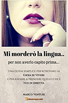 Mi morderò la lingua per non averlo capito prima: Una guida semplice per ritrovare la Gioia di Vivere e per andare a prendere quello che è tuo di diritto