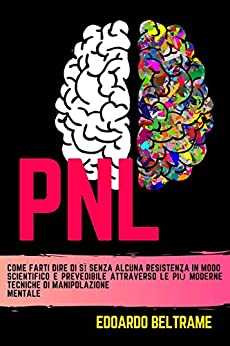 PNL: Come farti dire di sì senza alcuna resistenza in modo scientifico e prevedibile attraverso le più moderne tecniche di manipolazione mentale (Crescita e Relazioni Vol. 5)
