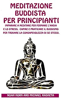 Meditazione Buddista per Principianti: Imparare a meditare per Fermare l’Ansia e lo Stress, Capire e Praticare il Buddismo per trovare la consapevolezza di se stessi.