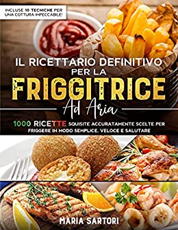 IL RICETTARIO DEFINITIVO PER LA FRIGGITRICE AD ARIA: 1000 Ricette Squisite Accuratamente Scelte per Friggere in modo Semplice, Veloce e Salutare. Incluse 10 Tecniche per una Cottura Impeccabile!